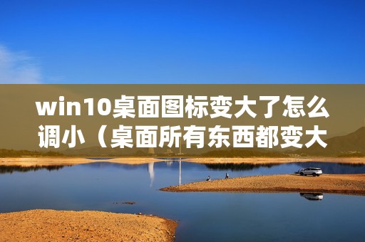 win10桌面图标变大了怎么调小（桌面所有东西都变大了怎么办）