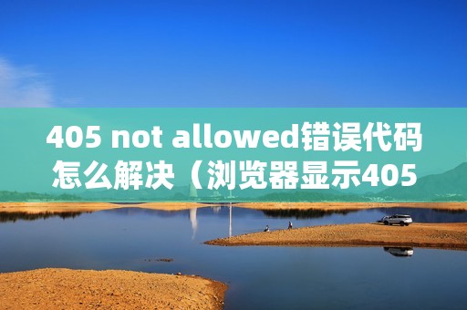 405 not allowed错误代码怎么解决（浏览器显示405方法不允许的处理方法）