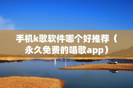 手机k歌软件哪个好推荐（永久免费的唱歌app）