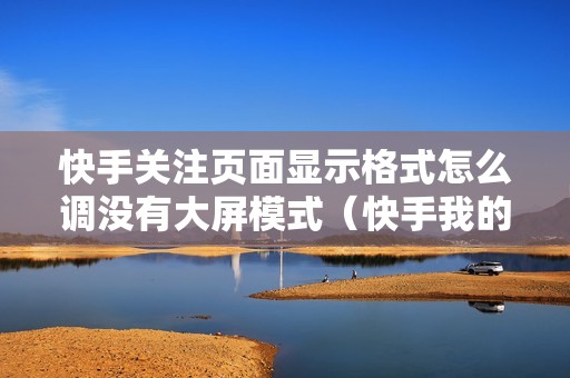 快手关注页面显示格式怎么调没有大屏模式（快手我的关注怎么变模式）