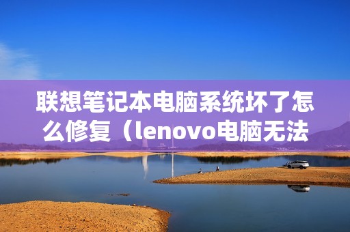 联想笔记本电脑系统坏了怎么修复（lenovo电脑无法正常启动怎么办）