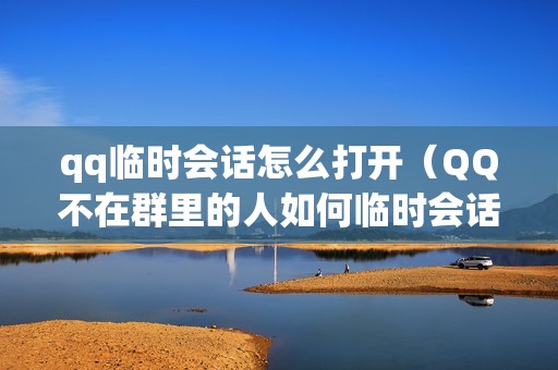 qq临时会话怎么打开（QQ不在群里的人如何临时会话）