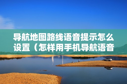 导航地图路线语音提示怎么设置（怎样用手机导航语音提示器?）