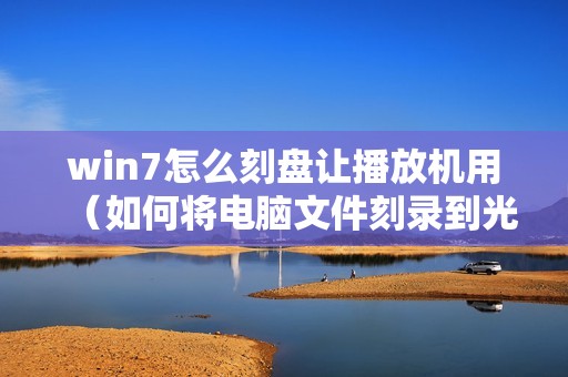 win7怎么刻盘让播放机用（如何将电脑文件刻录到光盘）