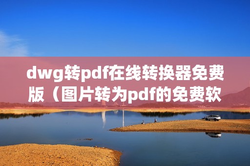 dwg转pdf在线转换器免费版（图片转为pdf的免费软件）