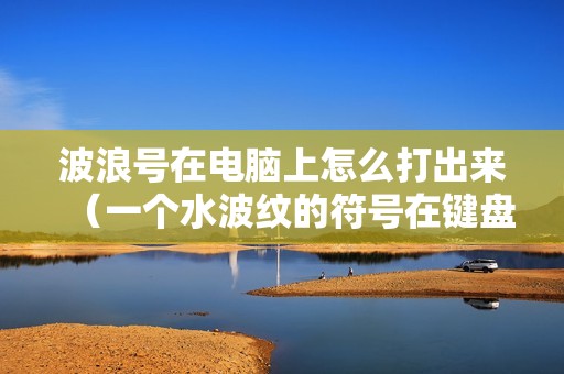 波浪号在电脑上怎么打出来（一个水波纹的符号在键盘上按哪个键）