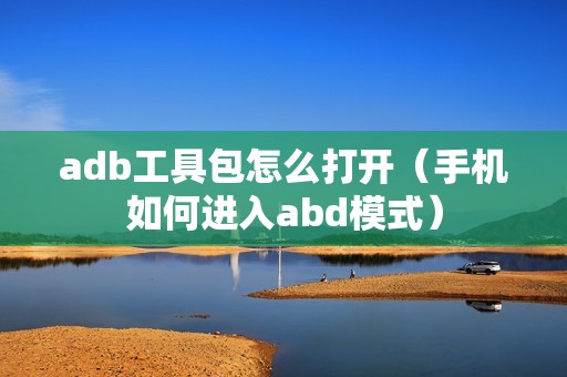 adb工具包怎么打开（手机如何进入abd模式）