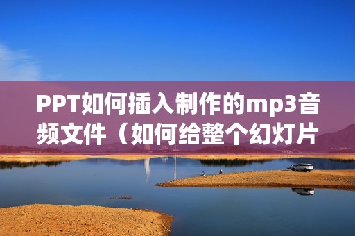 PPT如何插入制作的mp3音频文件（如何给整个幻灯片加音乐）
