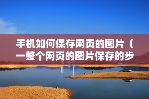 手机如何保存网页的图片（一整个网页的图片保存的步骤）