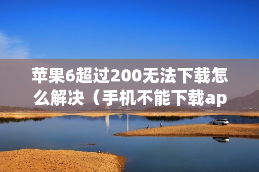 苹果6超过200无法下载怎么解决（手机不能下载app怎么解决回事）