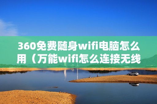 360免费随身wifi电脑怎么用（万能wifi怎么连接无线网）