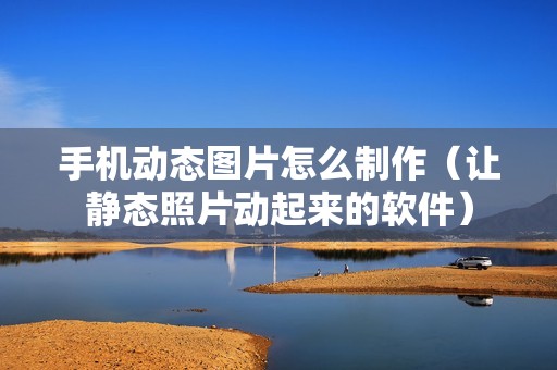 手机动态图片怎么制作（让静态照片动起来的软件）