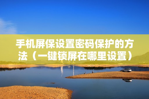 手机屏保设置密码保护的方法（一键锁屏在哪里设置）