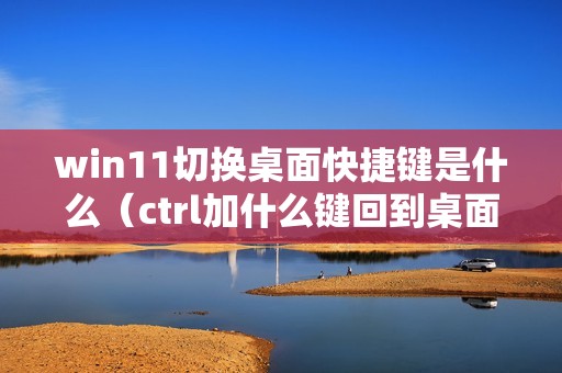win11切换桌面快捷键是什么（ctrl加什么键回到桌面）