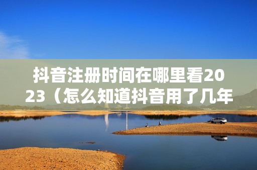 抖音注册时间在哪里看2023（怎么知道抖音用了几年）