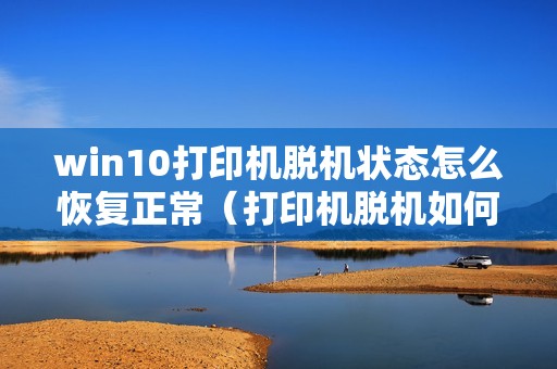win10打印机脱机状态怎么恢复正常（打印机脱机如何重新连接）