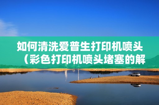 如何清洗爱普生打印机喷头（彩色打印机喷头堵塞的解决方法）