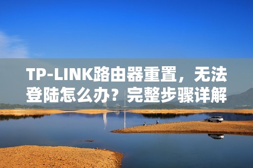 TP-LINK路由器重置，无法登陆怎么办？完整步骤详解