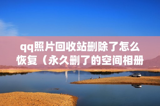 qq照片回收站删除了怎么恢复（永久删了的空间相册怎么找回）