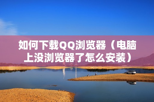 如何下载QQ浏览器（电脑上没浏览器了怎么安装）