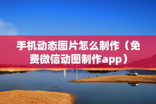 手机动态图片怎么制作（免费微信动图制作app）