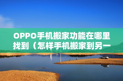 OPPO手机搬家功能在哪里找到（怎样手机搬家到另一个手机里）