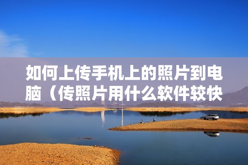 如何上传手机上的照片到电脑（传照片用什么软件较快）
