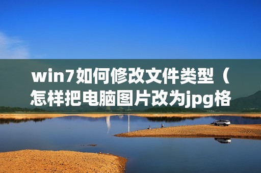 win7如何修改文件类型（怎样把电脑图片改为jpg格式）