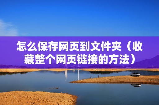 怎么保存网页到文件夹（收藏整个网页链接的方法）