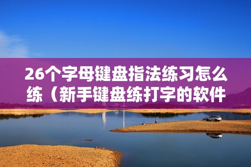 26个字母键盘指法练习怎么练（新手键盘练打字的软件）