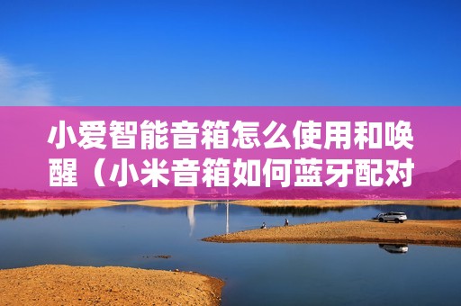 小爱智能音箱怎么使用和唤醒（小米音箱如何蓝牙配对）