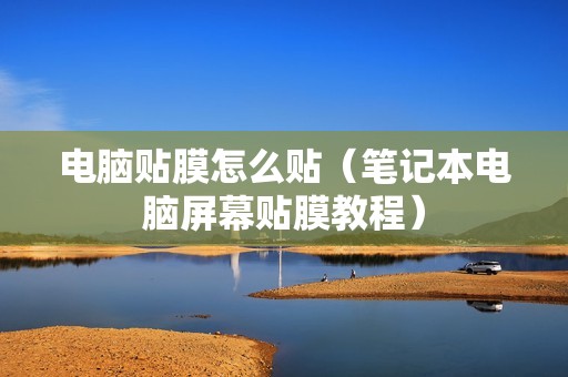 电脑贴膜怎么贴（笔记本电脑屏幕贴膜教程）