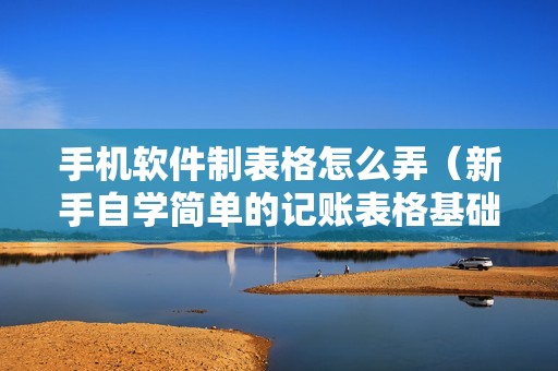 手机软件制表格怎么弄（新手自学简单的记账表格基础步骤图解）