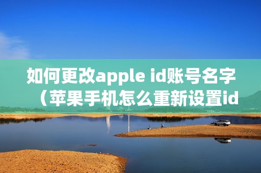 如何更改apple id账号名字（苹果手机怎么重新设置id账号）