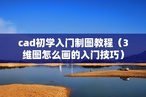 cad初学入门制图教程（3维图怎么画的入门技巧）