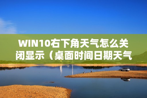 WIN10右下角天气怎么关闭显示（桌面时间日期天气显示怎样设置）