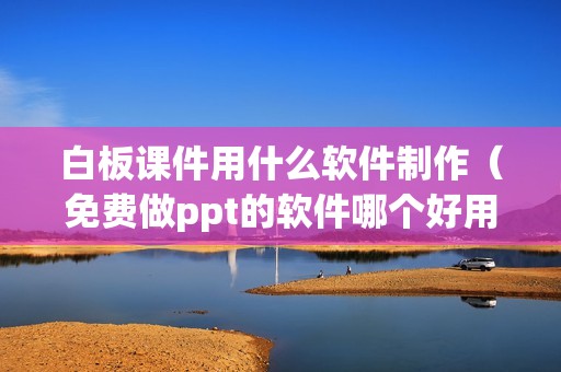 白板课件用什么软件制作（免费做ppt的软件哪个好用）
