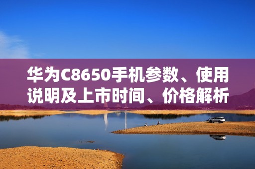 华为C8650手机参数、使用说明及上市时间、价格解析
