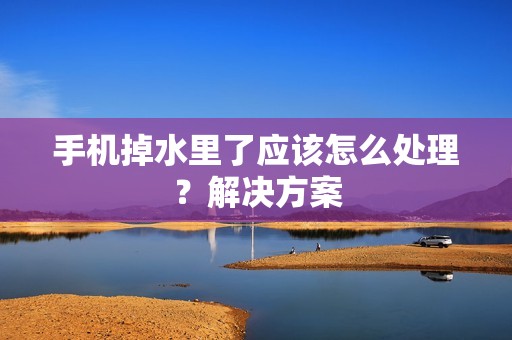 手机掉水里了应该怎么处理？解决方案