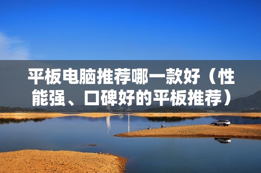 平板电脑推荐哪一款好（性能强、口碑好的平板推荐）