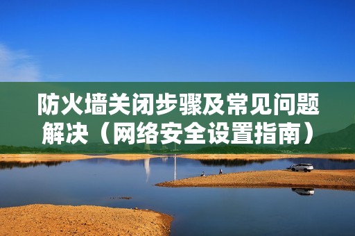 防火墙关闭步骤及常见问题解决（网络安全设置指南）