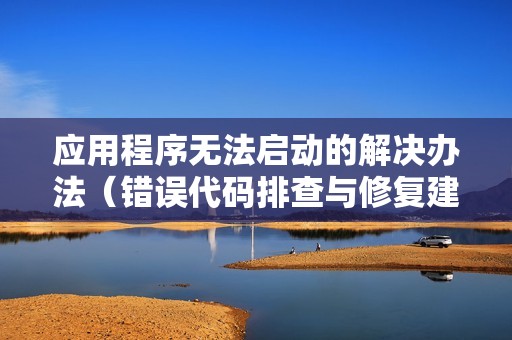 应用程序无法启动的解决办法（错误代码排查与修复建议）
