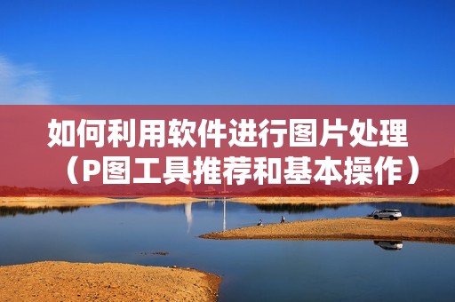 如何利用软件进行图片处理（P图工具推荐和基本操作）