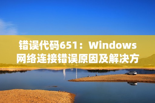 错误代码651：Windows网络连接错误原因及解决方法 | 多种情况应对方案