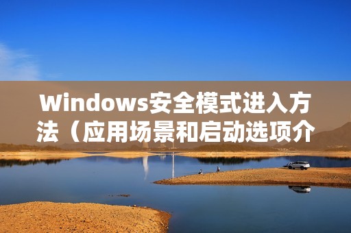 Windows安全模式进入方法（应用场景和启动选项介绍）