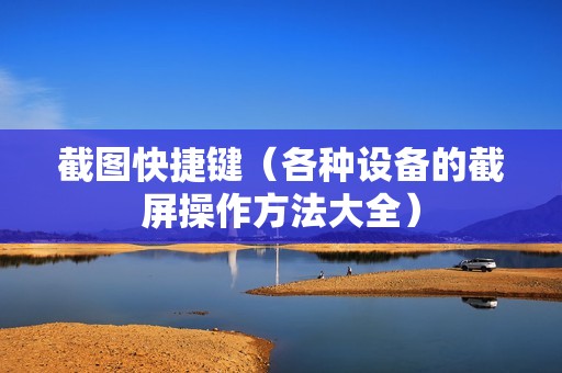 截图快捷键（各种设备的截屏操作方法大全）