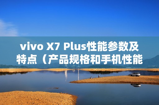 vivo X7 Plus性能参数及特点（产品规格和手机性能简介）