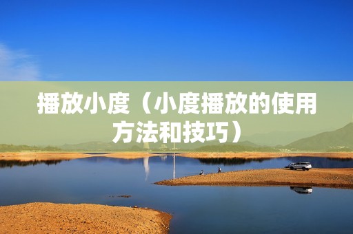 播放小度（小度播放的使用方法和技巧）
