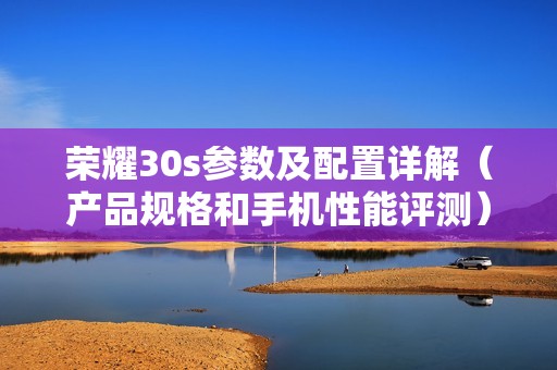 荣耀30s参数及配置详解（产品规格和手机性能评测）