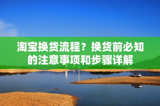 淘宝换货流程？换货前必知的注意事项和步骤详解